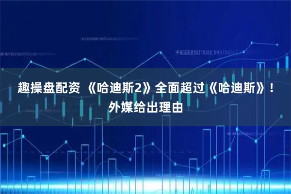 趣操盘配资 《哈迪斯2》全面超过《哈迪斯》！外媒给出理由