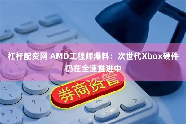 杠杆配资网 AMD工程师爆料：次世代Xbox硬件仍在全速推进中