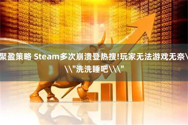聚盈策略 Steam多次崩溃登热搜!玩家无法游戏无奈\