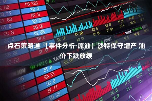 点石策略通 【事件分析·原油】沙特保守增产 油价下跌放缓