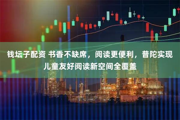 钱坛子配资 书香不缺席，阅读更便利，普陀实现儿童友好阅读新空间全覆盖