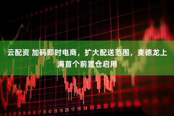 云配资 加码即时电商，扩大配送范围，麦德龙上海首个前置仓启用