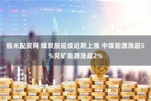 股米配资网 煤炭股延续近期上涨 中煤能源涨超5%兖矿能源涨超2%