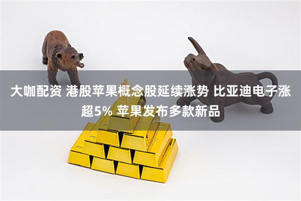大咖配资 港股苹果概念股延续涨势 比亚迪电子涨超5% 苹果发布多款新品