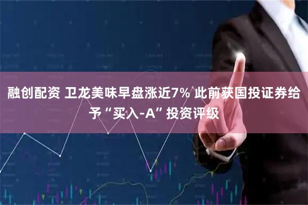 融创配资 卫龙美味早盘涨近7% 此前获国投证券给予“买入-A”投资评级