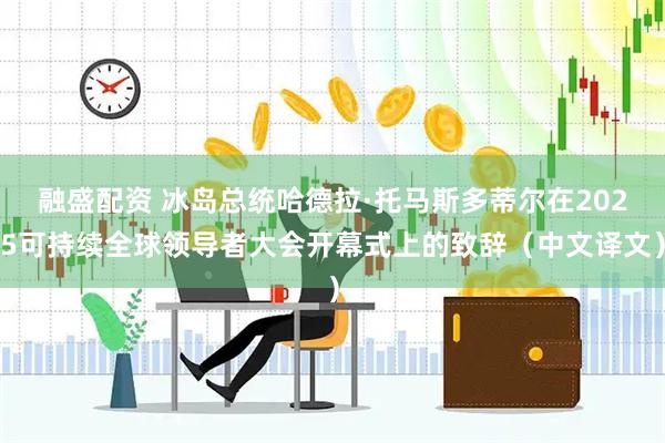 融盛配资 冰岛总统哈德拉·托马斯多蒂尔在2025可持续全球领导者大会开幕式上的致辞（中文译文）