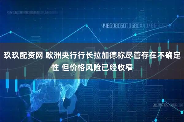 玖玖配资网 欧洲央行行长拉加德称尽管存在不确定性 但价格风险已经收窄